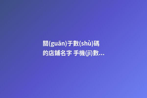 關(guān)于數(shù)碼的店鋪名字 手機(jī)數(shù)碼店鋪起名-第1張-店鋪起名-玄機(jī)派